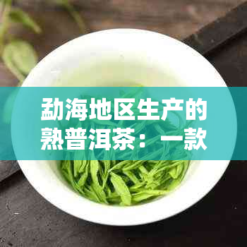 勐海地区生产的熟普洱茶：一款具有独特风味和品质的茶叶