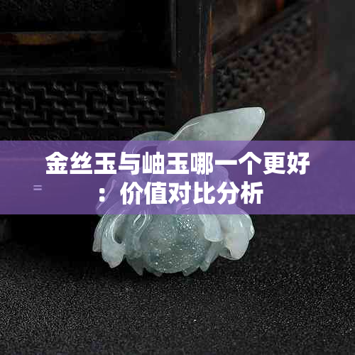 金丝玉与岫玉哪一个更好：价值对比分析