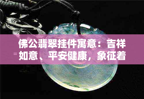 佛公翡翠挂件寓意：吉祥如意、平安健康，象征着守护与庇佑。