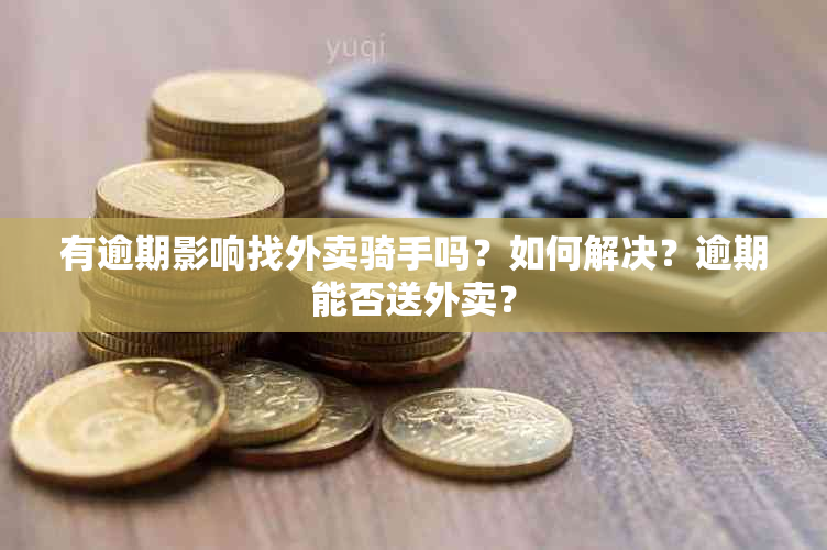 有逾期影响找外卖骑手吗？如何解决？逾期能否送外卖？