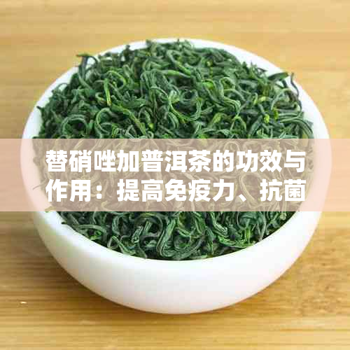 替硝唑加普洱茶的功效与作用：提高免疫力、抗菌消炎、改善肠胃功能。