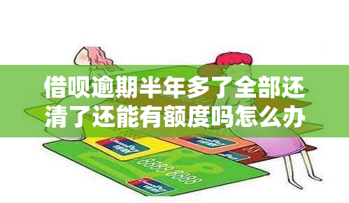 借呗逾期半年多了全部还清了还能有额度吗怎么办？会受影响吗？