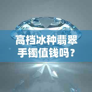 高档冰种翡翠手镯值钱吗？顶级冰种翡翠手镯多少钱？