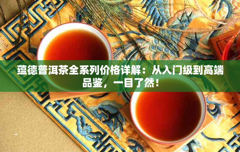 蕴德普洱茶全系列价格详解：从入门级到高端品鉴，一目了然！