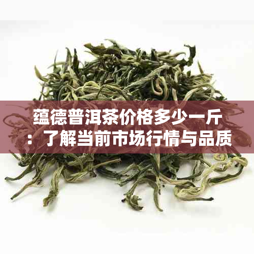 蕴德普洱茶价格多少一斤：了解当前市场行情与品质