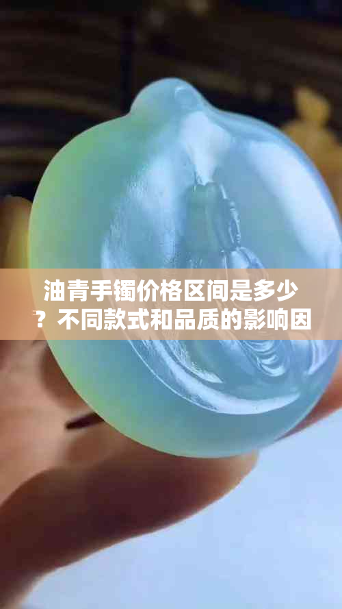 油青手镯价格区间是多少？不同款式和品质的影响因素有哪些？