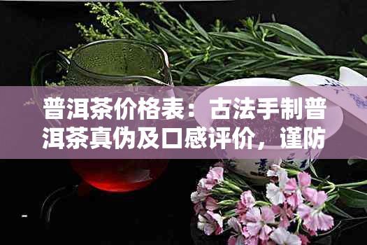 普洱茶价格表：古法手制普洱茶真伪及口感评价，谨防骗局！