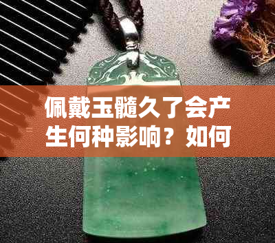 佩戴玉髓久了会产生何种影响？如何正确保养和维护玉髓饰品？