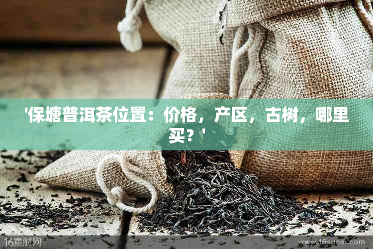 '保塘普洱茶位置：价格，产区，古树，哪里买？'