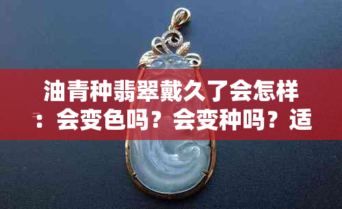 油青种翡翠戴久了会怎样：会变色吗？会变种吗？适合做什么饰品？