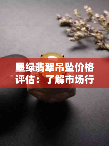 墨绿翡翠吊坠价格评估：了解市场行情与价值，购买前必看！