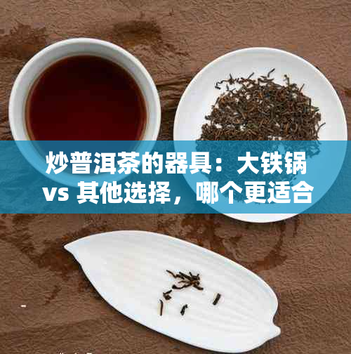 炒普洱茶的器具：大铁锅 vs 其他选择，哪个更适合您？