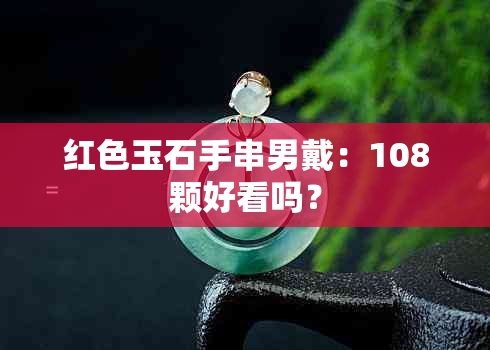 红色玉石手串男戴：108颗好看吗？