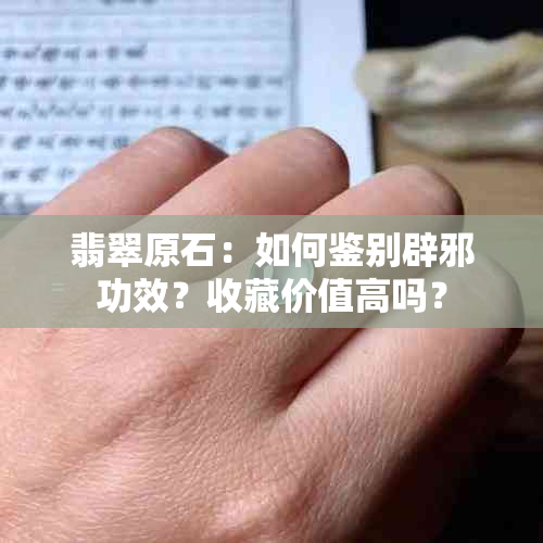 翡翠原石：如何鉴别辟邪功效？收藏价值高吗？