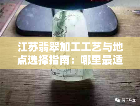 江苏翡翠加工工艺与地点选择指南：哪里最适合您的需求？