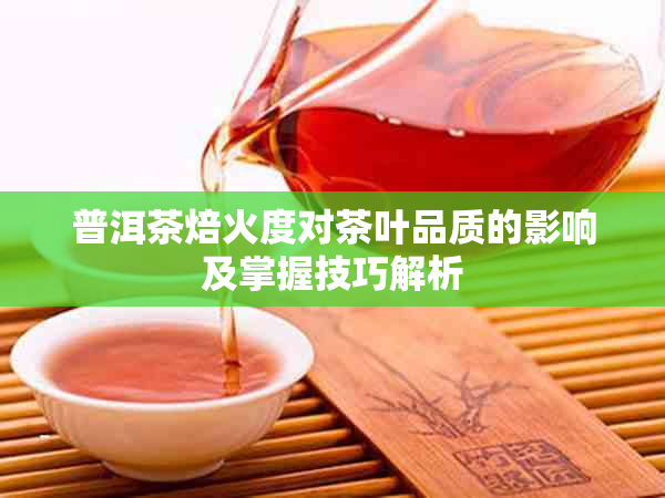 普洱茶焙火度对茶叶品质的影响及掌握技巧解析