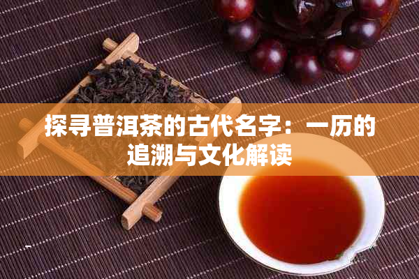 探寻普洱茶的古代名字：一历的追溯与文化解读