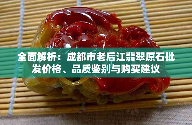 全面解析：成都市老后江翡翠原石批发价格、品质鉴别与购买建议