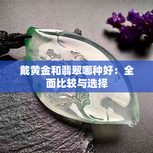 戴黄金和翡翠哪种好：全面比较与选择