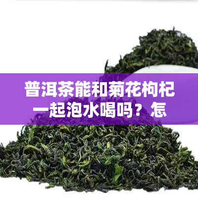 普洱茶能和菊花枸杞一起泡水喝吗？怎么泡？百度百科上有详细说明。