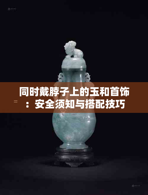 同时戴脖子上的玉和首饰：安全须知与搭配技巧