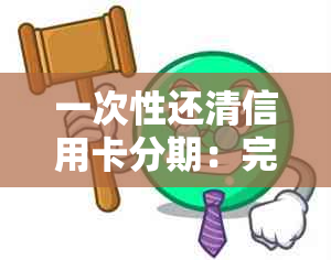 一次性还清信用卡分期：完整指南与实用建议，让你轻松摆脱债务困扰