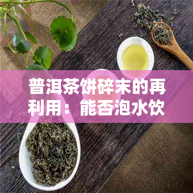 普洱茶饼碎末的再利用：能否泡水饮用？