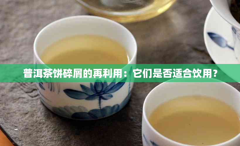 普洱茶饼碎屑的再利用：它们是否适合饮用？