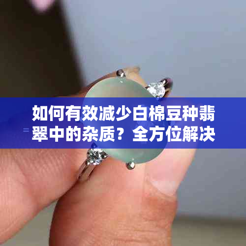 如何有效减少白棉豆种翡翠中的杂质？全方位解决用户问题