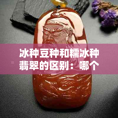 冰种豆种和糯冰种翡翠的区别：哪个更好？ - 玉器品种比较