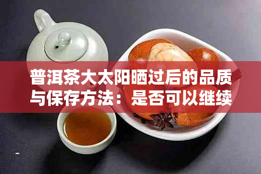 普洱茶大太阳晒过后的品质与保存方法：是否可以继续饮用及如何妥善保存？