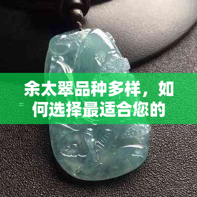 余太翠品种多样，如何选择最适合您的那一种？全方位解析与比较