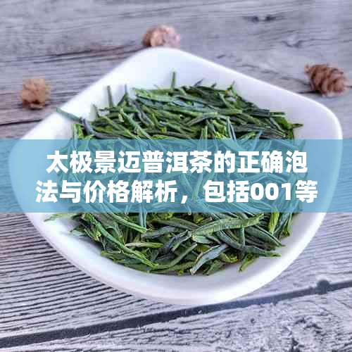 太极景迈普洱茶的正确泡法与价格解析，包括001等型号