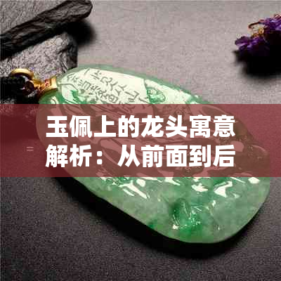 玉佩上的龙头寓意解析：从前面到后面的不同象征意义