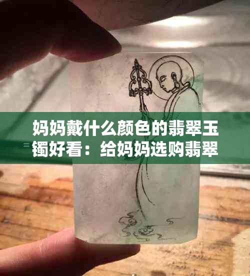 妈妈戴什么颜色的翡翠玉镯好看：给妈妈选购翡翠玉镯，如何选择合适的颜色？