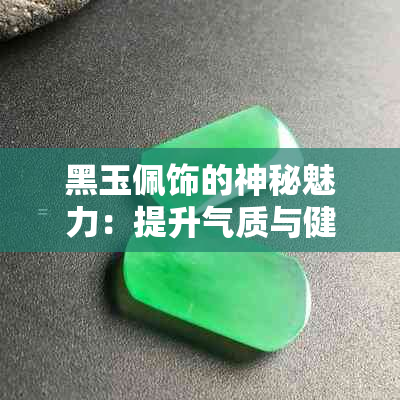 黑玉佩饰的神秘魅力：提升气质与健康的秘密解析