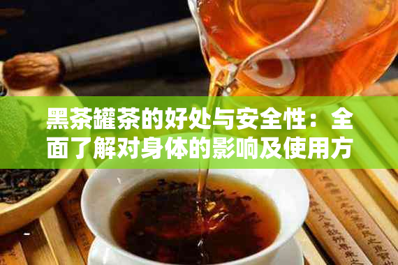 黑茶罐茶的好处与安全性：全面了解对身体的影响及使用方法