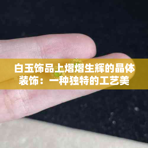 白玉饰品上熠熠生辉的晶体装饰：一种独特的工艺美学