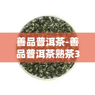 善品普洱茶-善品普洱茶熟茶357克价格