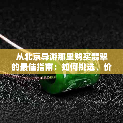 从北京导游那里购买翡翠的更佳指南：如何挑选、价格比较与注意事项