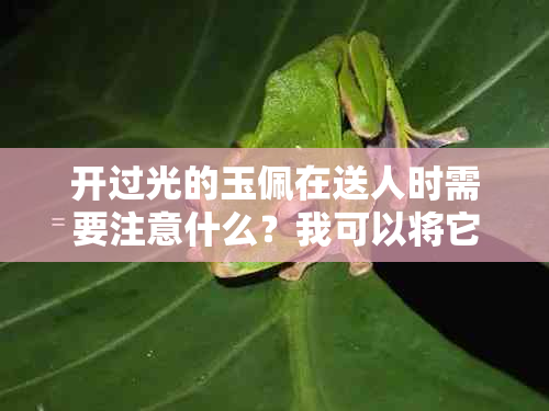 开过光的玉佩在送人时需要注意什么？我可以将它送给别人吗？