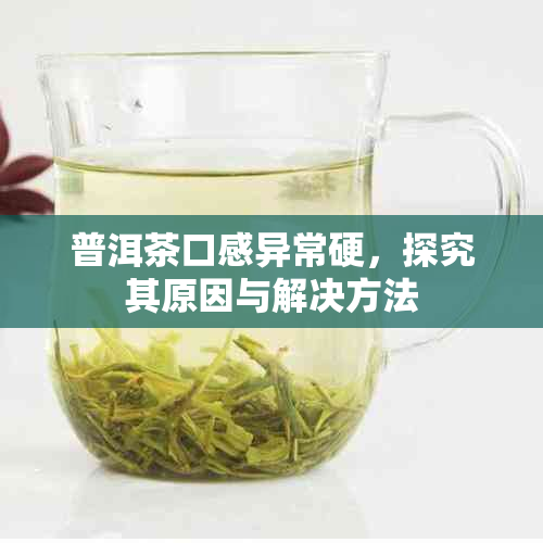 普洱茶口感异常硬，探究其原因与解决方法