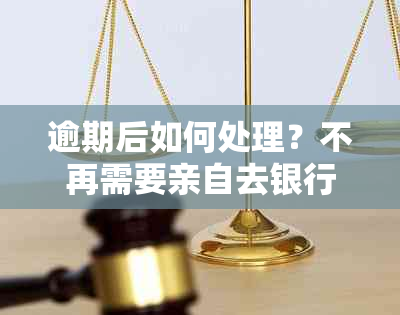 逾期后如何处理？不再需要亲自去银行的全攻略