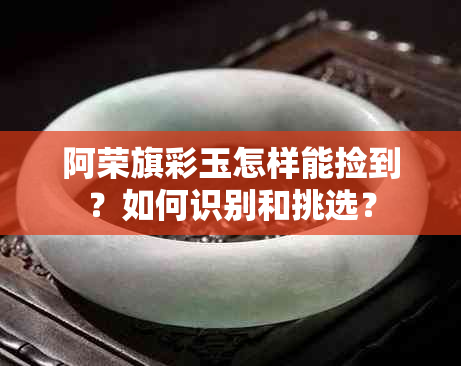 阿荣旗彩玉怎样能捡到？如何识别和挑选？