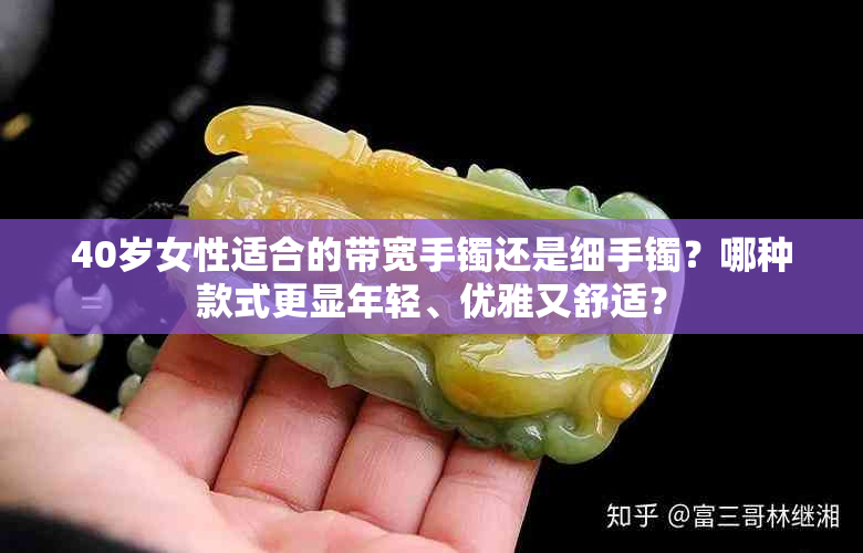 40岁女性适合的带宽手镯还是细手镯？哪种款式更显年轻、优雅又舒适？