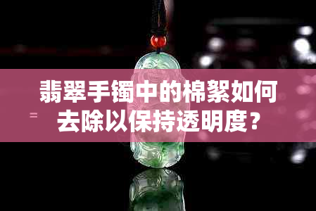 翡翠手镯中的棉絮如何去除以保持透明度？