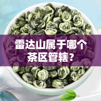 雷达山属于哪个茶区管辖？