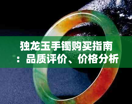 独龙玉手镯购买指南：品质评价、价格分析及注意事项，你值得了解！