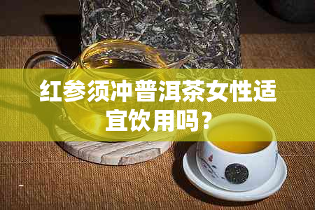 红参须冲普洱茶女性适宜饮用吗？