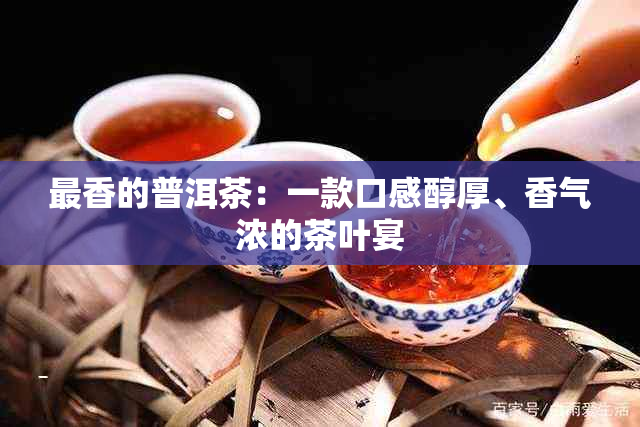 最香的普洱茶：一款口感醇厚、香气浓的茶叶宴